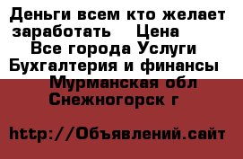 Деньги всем кто желает заработать. › Цена ­ 500 - Все города Услуги » Бухгалтерия и финансы   . Мурманская обл.,Снежногорск г.